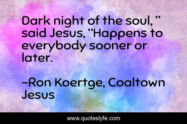 Dark night of the soul, ” said Jesus, “Happens to everybody sooner or later.