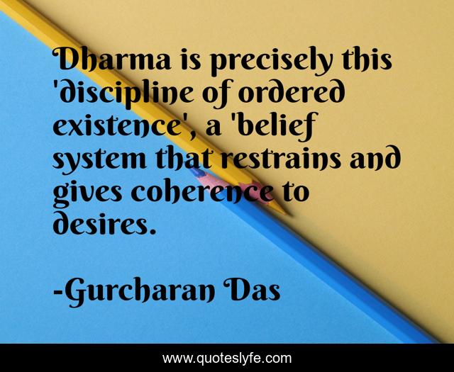 Dharma is precisely this 'discipline of ordered existence', a 'belief system that restrains and gives coherence to desires.