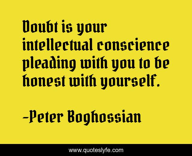 Doubt is your intellectual conscience pleading with you to be honest with yourself.