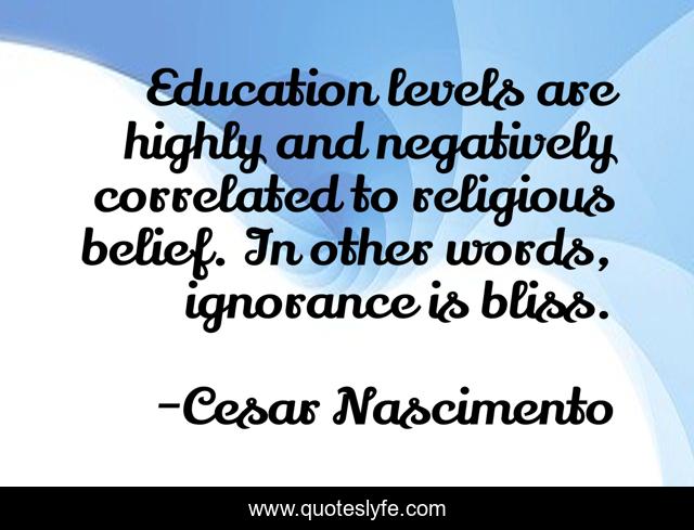 Education levels are highly and negatively correlated to religious belief. In other words, ignorance is bliss.