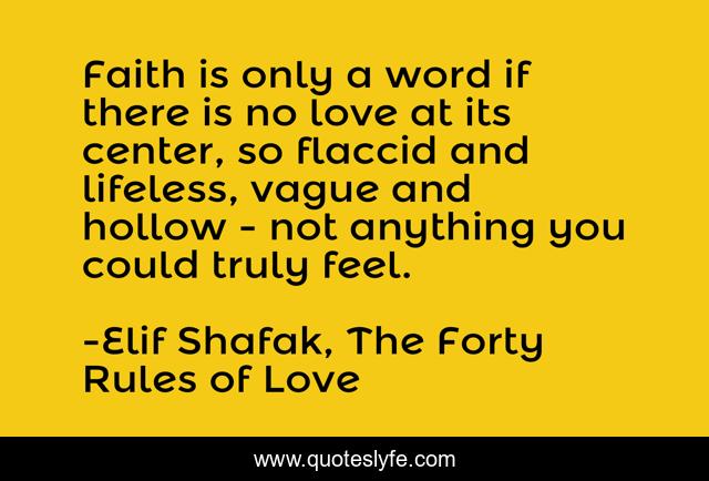 Faith is only a word if there is no love at its center, so flaccid and lifeless, vague and hollow - not anything you could truly feel.