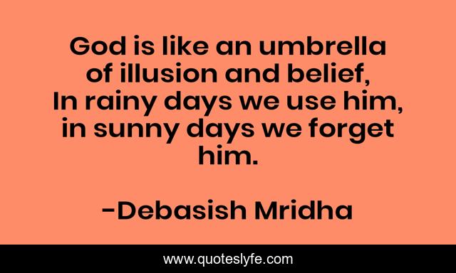 God is like an umbrella of illusion and belief, In rainy days we use him, in sunny days we forget him.