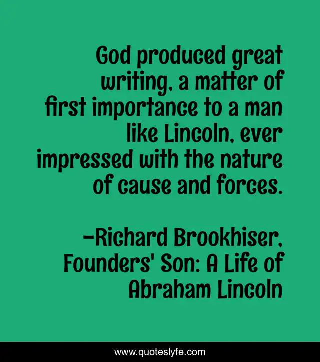 God produced great writing, a matter of first importance to a man like Lincoln, ever impressed with the nature of cause and forces.
