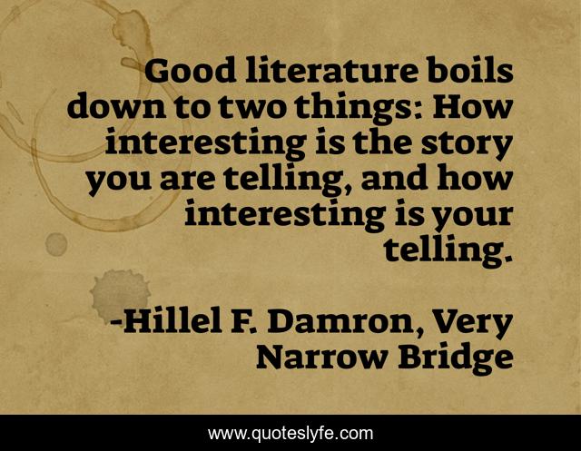 Good literature boils down to two things: How interesting is the story you are telling, and how interesting is your telling.