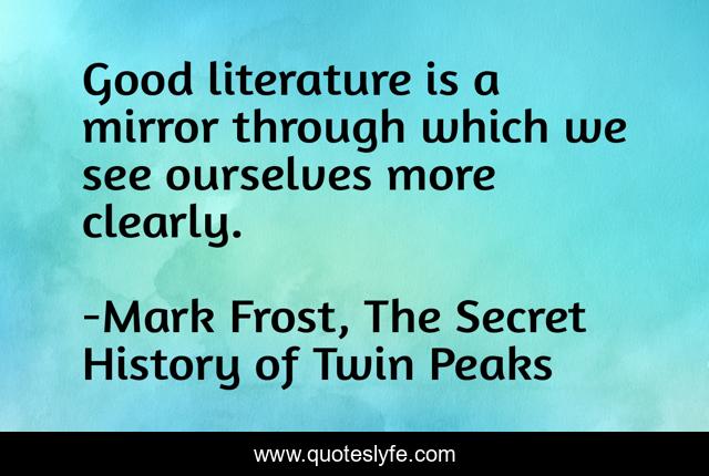 Good literature is a mirror through which we see ourselves more clearly.
