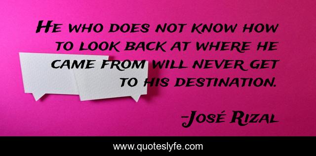 He who does not know how to look back at where he came from will never get to his destination.