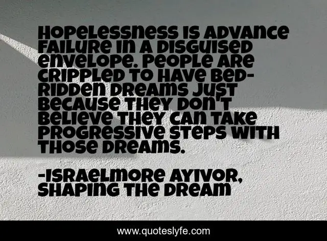 Hopelessness is advance failure in a disguised envelope. People are crippled to have bed-ridden dreams just because they don't believe they can take progressive steps with those dreams.