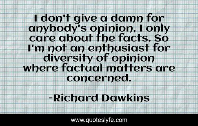 I don't give a damn for anybody's opinion, I only care about the facts. So I'm not an enthusiast for diversity of opinion where factual matters are concerned.