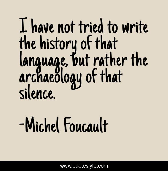 I have not tried to write the history of that language, but rather the archaeology of that silence.