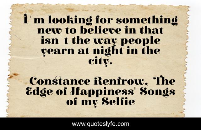 I'm looking for something new to believe in that isn't the way people yearn at night in the city.