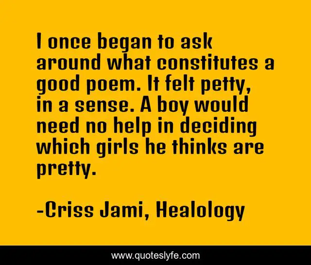 I once began to ask around what constitutes a good poem. It felt petty, in a sense. A boy would need no help in deciding which girls he thinks are pretty.