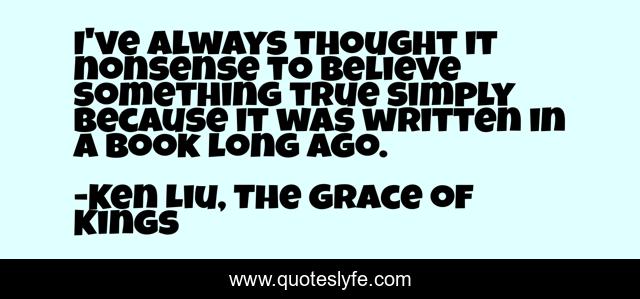I've always thought it nonsense to believe something true simply because it was written in a book long ago.