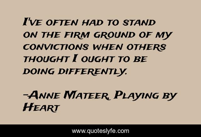 I've often had to stand on the firm ground of my convictions when others thought I ought to be doing differently.