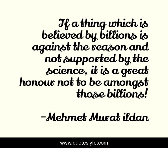 If a thing which is believed by billions is against the reason and not supported by the science, it is a great honour not to be amongst those billions!