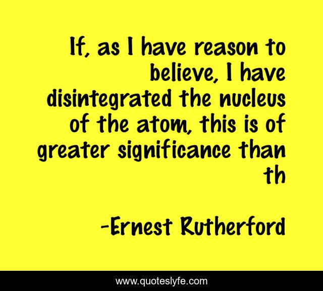 If, as I have reason to believe, I have disintegrated the nucleus of the atom, this is of greater significance than th