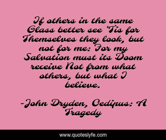 If others in the same Glass better see 'Tis for Themselves they look, but not for me: For my Salvation must its Doom receive Not from what others, but what I believe.