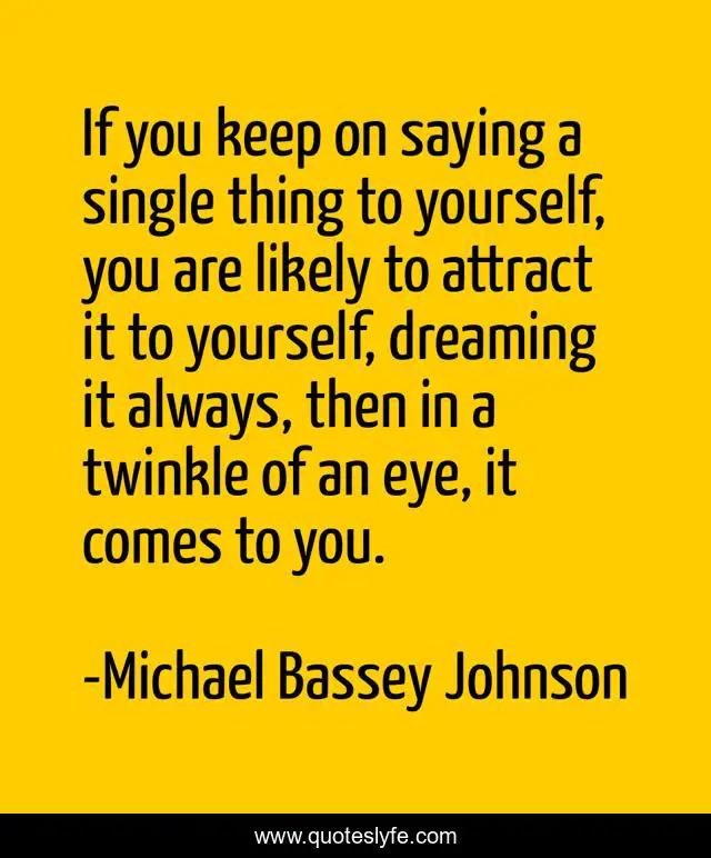 If you keep on saying a single thing to yourself, you are likely to attract it to yourself, dreaming it always, then in a twinkle of an eye, it comes to you.
