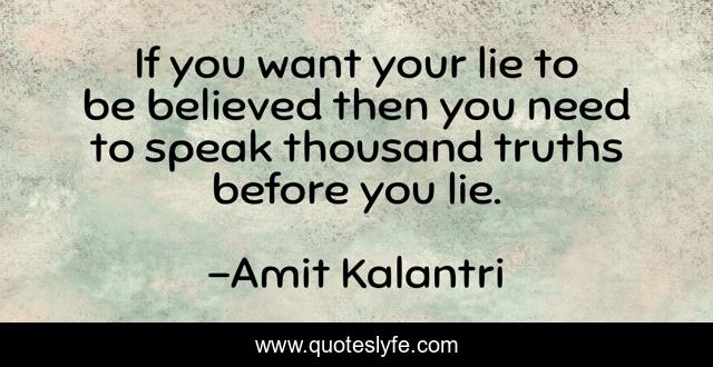 If you want your lie to be believed then you need to speak thousand truths before you lie.