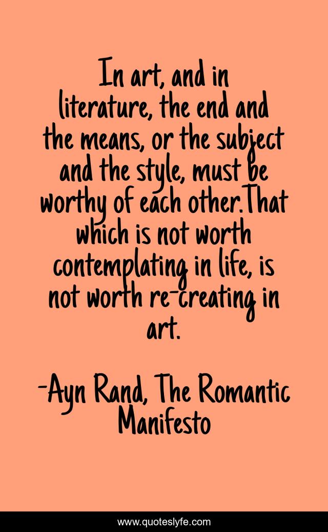 In art, and in literature, the end and the means, or the subject and the style, must be worthy of each other.That which is not worth contemplating in life, is not worth re-creating in art.