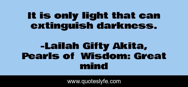 It is only light that can extinguish darkness.