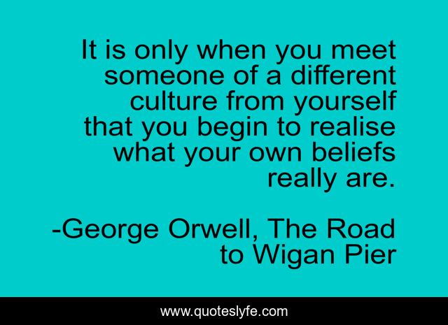 It is only when you meet someone of a different culture from yourself that you begin to realise what your own beliefs really are.