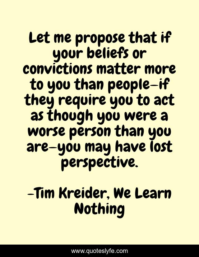 Let me propose that if your beliefs or convictions matter more to you than people—if they require you to act as though you were a worse person than you are—you may have lost perspective.