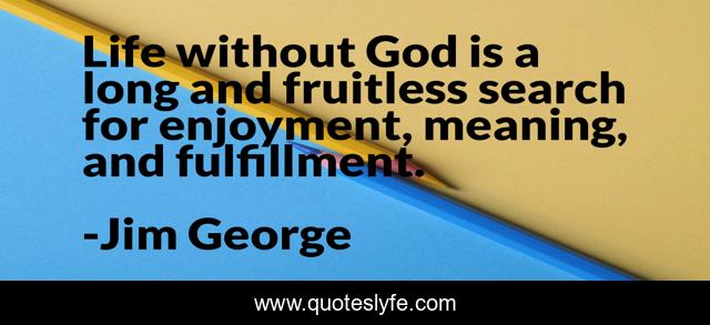 Life without God is a long and fruitless search for enjoyment, meaning, and fulfillment.