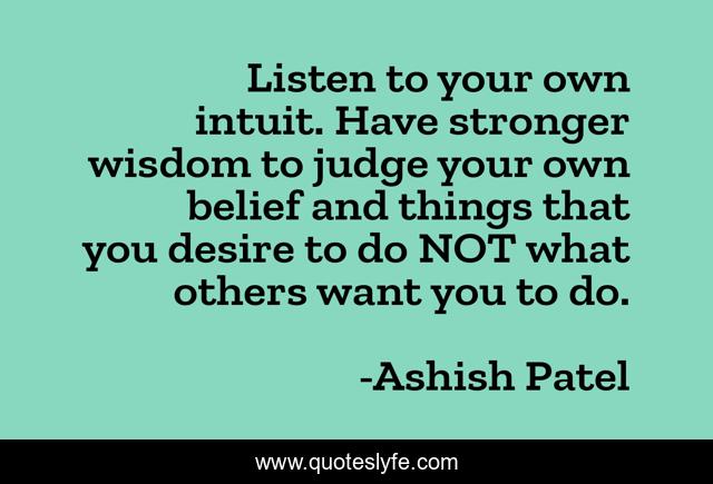Listen to your own intuit. Have stronger wisdom to judge your own belief and things that you desire to do NOT what others want you to do.