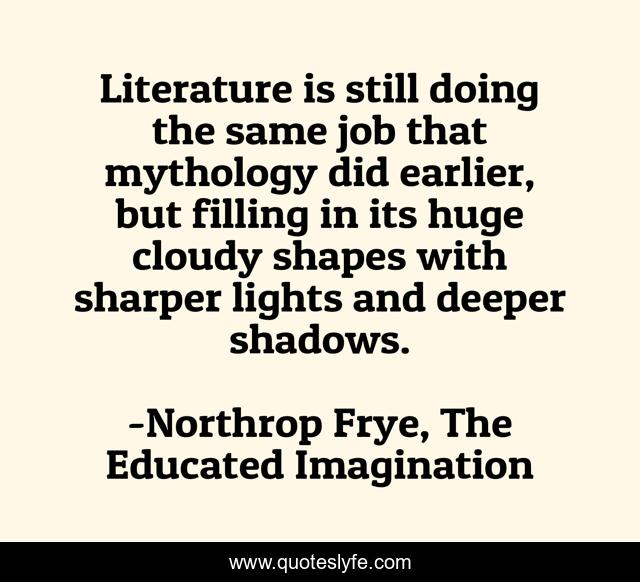Literature is still doing the same job that mythology did earlier, but filling in its huge cloudy shapes with sharper lights and deeper shadows.