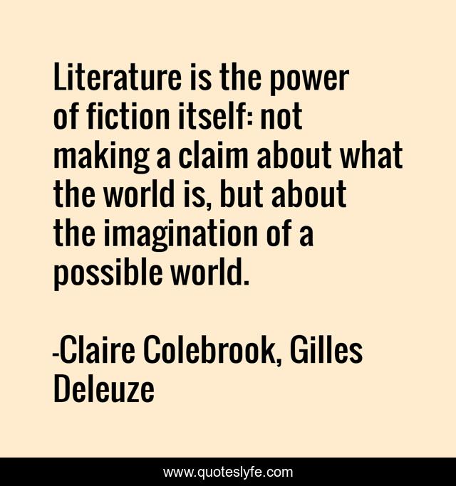 Literature is the power of fiction itself: not making a claim about what the world is, but about the imagination of a possible world.