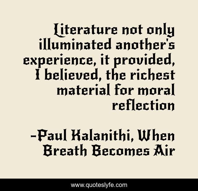 Literature not only illuminated another's experience, it provided, I believed, the richest material for moral reflection