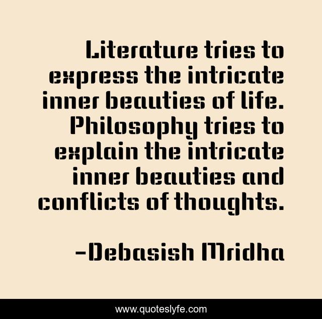 Literature tries to express the intricate inner beauties of life. Philosophy tries to explain the intricate inner beauties and conflicts of thoughts.