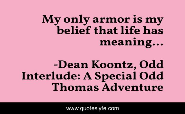 My only armor is my belief that life has meaning...