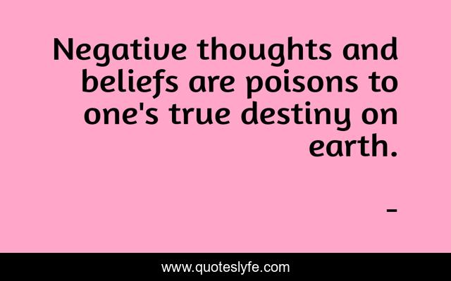 Negative thoughts and beliefs are poisons to one's true destiny on earth.