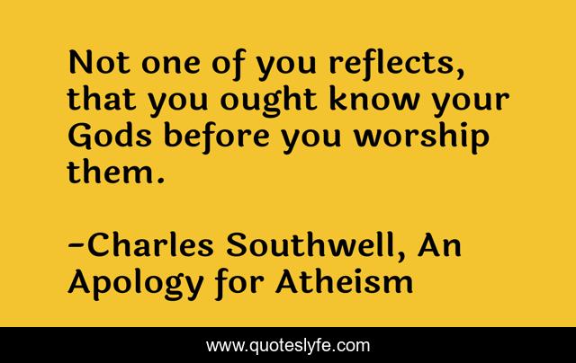 Not one of you reflects, that you ought know your Gods before you worship them.