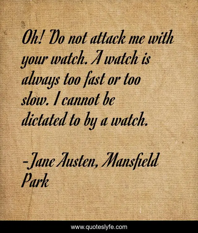 Oh! Do not attack me with your watch. A watch is always too fast or too slow. I cannot be dictated to by a watch.