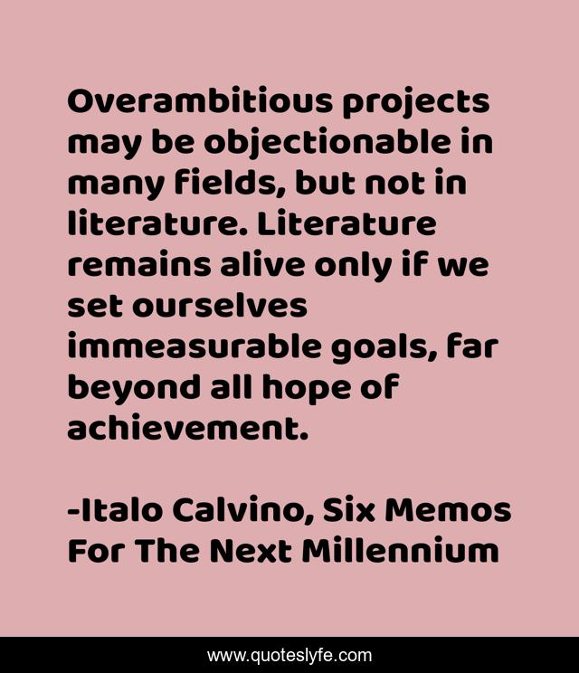 Overambitious projects may be objectionable in many fields, but not in literature. Literature remains alive only if we set ourselves immeasurable goals, far beyond all hope of achievement.