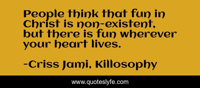 People think that fun in Christ is non-existent, but there is fun wherever your heart lives.