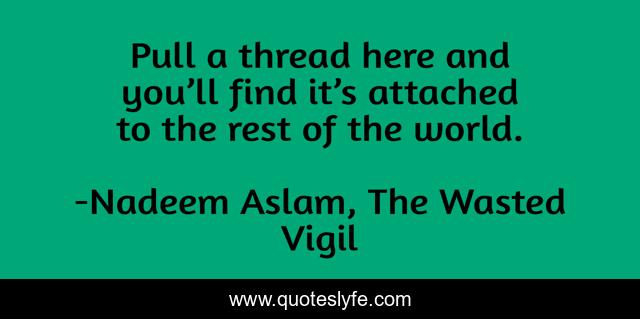 Pull a thread here and you’ll find it’s attached to the rest of the world.