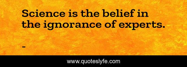 Science is the belief in the ignorance of experts.