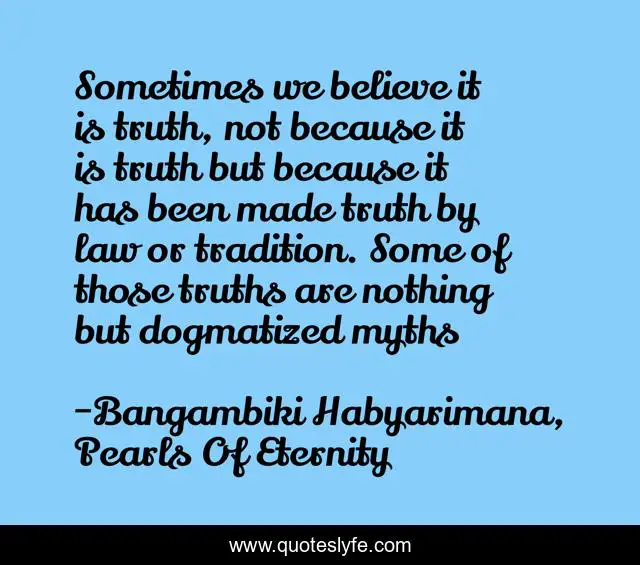 Sometimes we believe it is truth, not because it is truth but because it has been made truth by law or tradition. Some of those truths are nothing but dogmatized myths