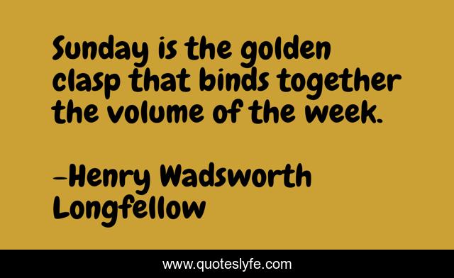 Sunday is the golden clasp that binds together the volume of the week.