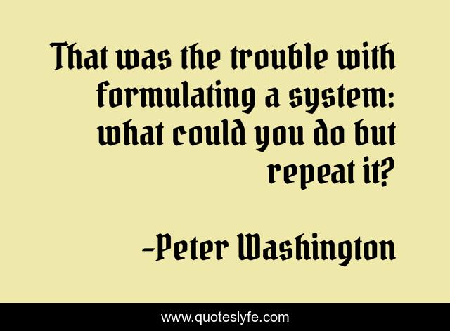 That was the trouble with formulating a system: what could you do but repeat it?