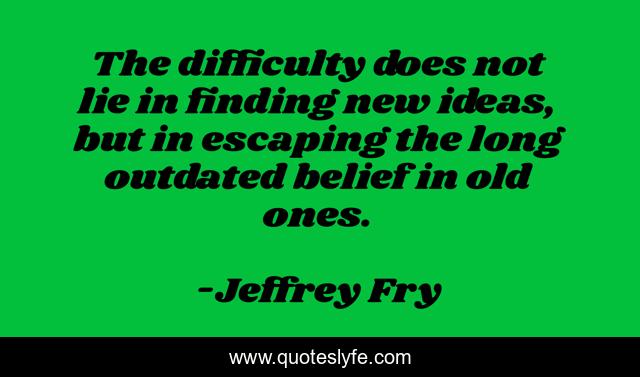 The difficulty does not lie in finding new ideas, but in escaping the long outdated belief in old ones.