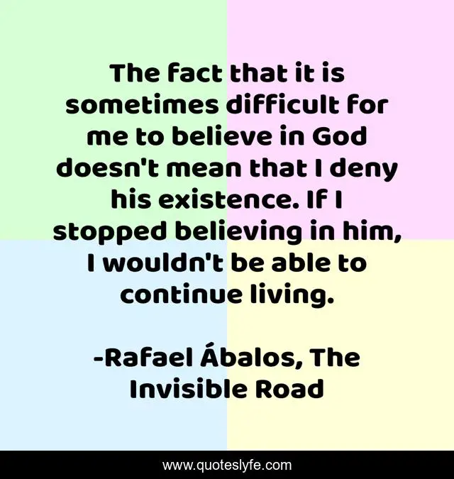 The fact that it is sometimes difficult for me to believe in God doesn't mean that I deny his existence. If I stopped believing in him, I wouldn't be able to continue living.