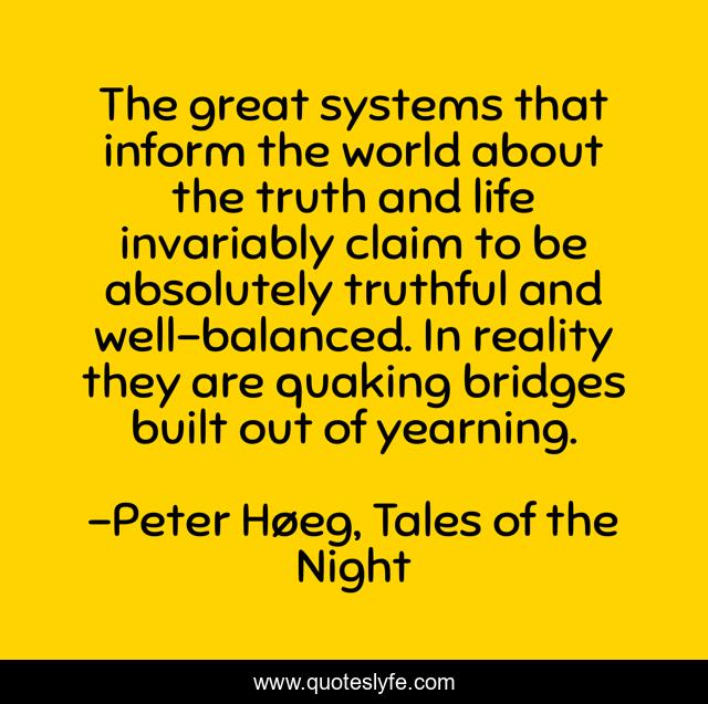 The great systems that inform the world about the truth and life invariably claim to be absolutely truthful and well-balanced. In reality they are quaking bridges built out of yearning.