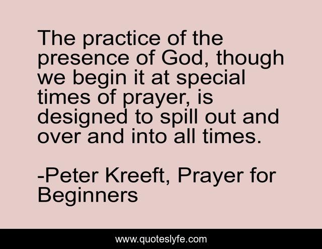 The practice of the presence of God, though we begin it at special times of prayer, is designed to spill out and over and into all times.