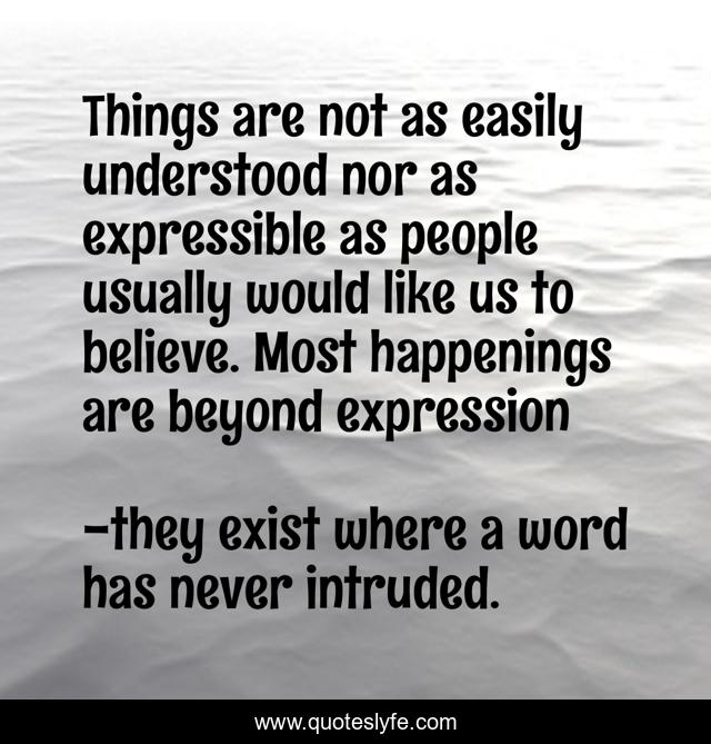 Things are not as easily understood nor as expressible as people usually would like us to believe. Most happenings are beyond expression