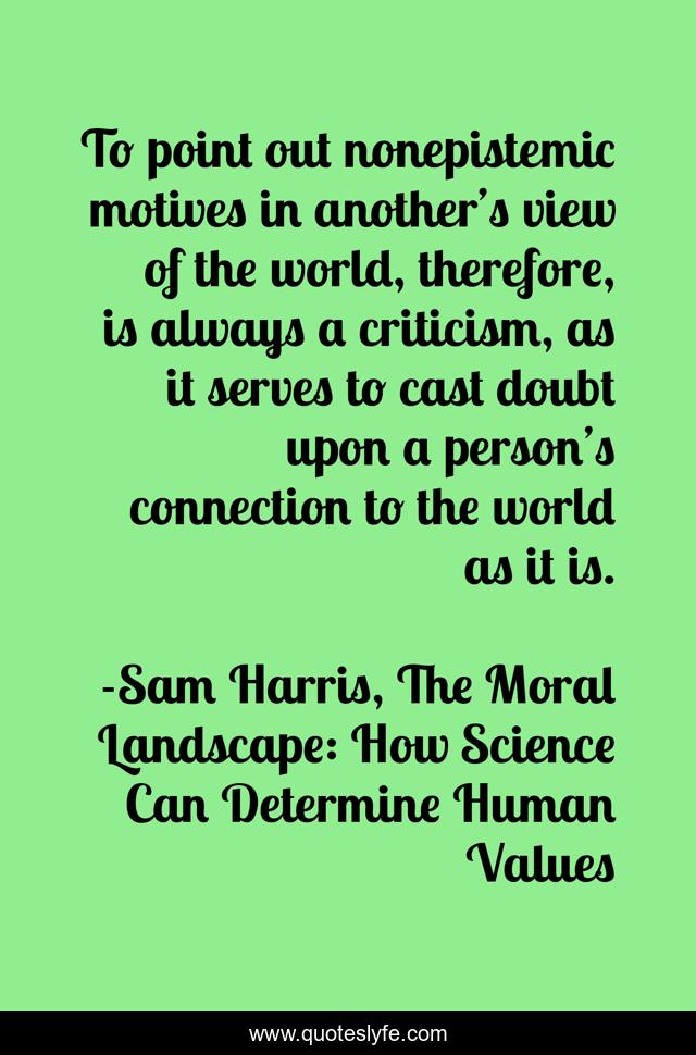 To point out nonepistemic motives in another’s view of the world, therefore, is always a criticism, as it serves to cast doubt upon a person’s connection to the world as it is.
