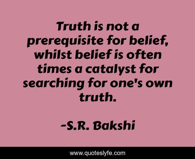 Truth is not a prerequisite for belief, whilst belief is often times a catalyst for searching for one's own truth.